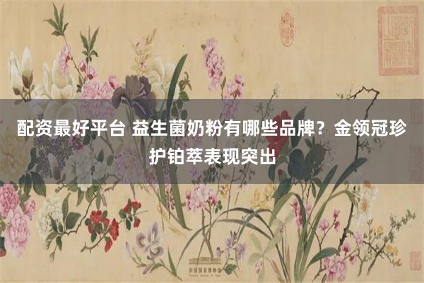 配资最好平台 益生菌奶粉有哪些品牌？金领冠珍护铂萃表现突出