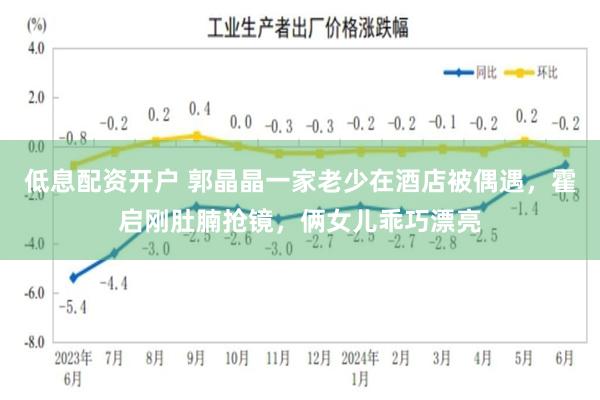 低息配资开户 郭晶晶一家老少在酒店被偶遇，霍启刚肚腩抢镜，俩女儿乖巧漂亮