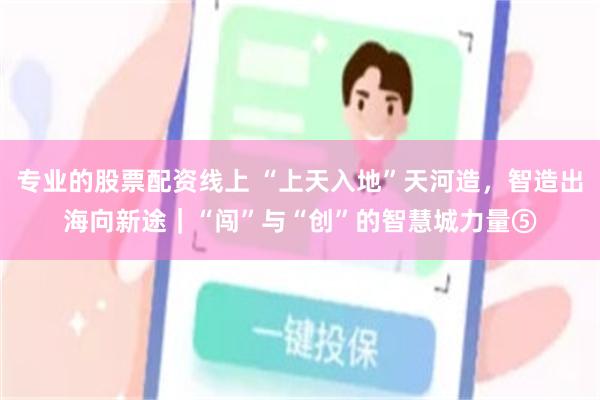 专业的股票配资线上 “上天入地”天河造，智造出海向新途｜“闯”与“创”的智慧城力量⑤