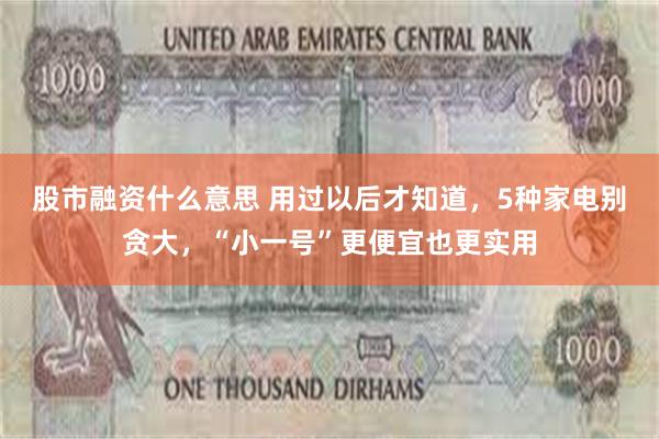股市融资什么意思 用过以后才知道，5种家电别贪大，“小一号”更便宜也更实用