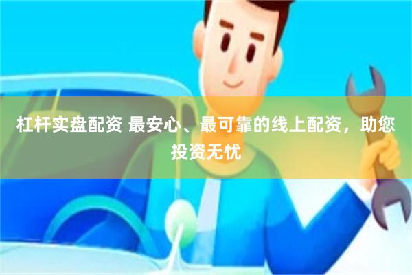 杠杆实盘配资 最安心、最可靠的线上配资，助您投资无忧