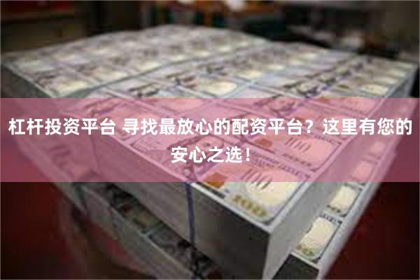 杠杆投资平台 寻找最放心的配资平台？这里有您的安心之选！