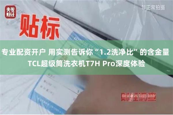 专业配资开户 用实测告诉你“1.2洗净比”的含金量 TCL超级筒洗衣机T7H Pro深度体验