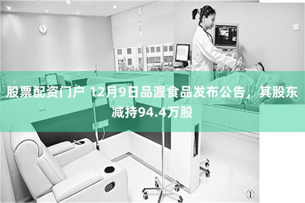 股票配资门户 12月9日品渥食品发布公告，其股东减持94.4万股
