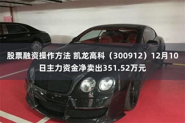 股票融资操作方法 凯龙高科（300912）12月10日主力资金净卖出351.52万元
