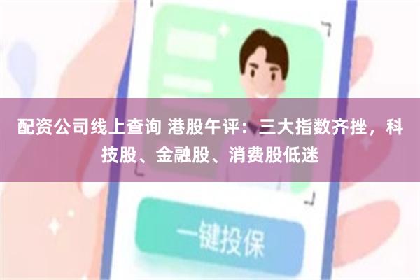 配资公司线上查询 港股午评：三大指数齐挫，科技股、金融股、消费股低迷
