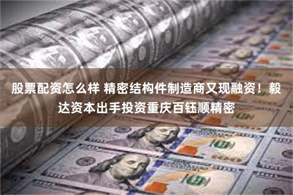 股票配资怎么样 精密结构件制造商又现融资！毅达资本出手投资重庆百钰顺精密