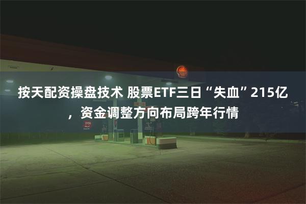 按天配资操盘技术 股票ETF三日“失血”215亿，资金调整方向布局跨年行情