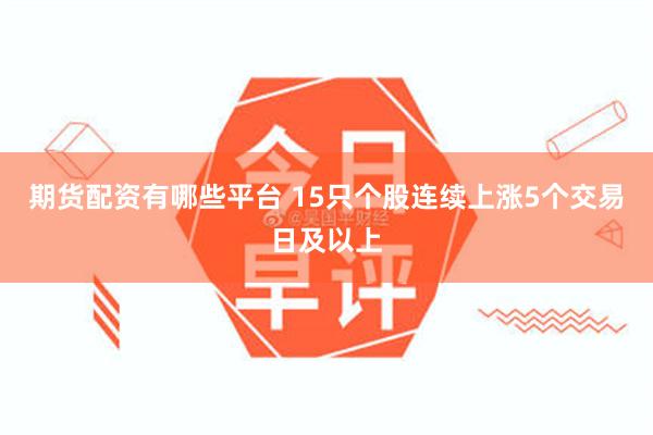 期货配资有哪些平台 15只个股连续上涨5个交易日及以上