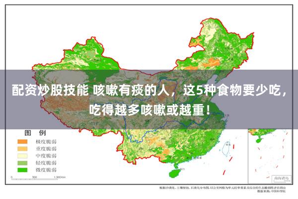 配资炒股技能 咳嗽有痰的人，这5种食物要少吃，吃得越多咳嗽或越重！