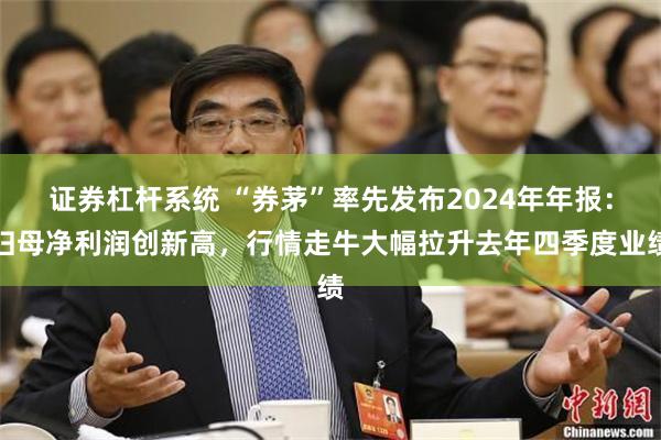 证券杠杆系统 “券茅”率先发布2024年年报：归母净利润创新高，行情走牛大幅拉升去年四季度业绩
