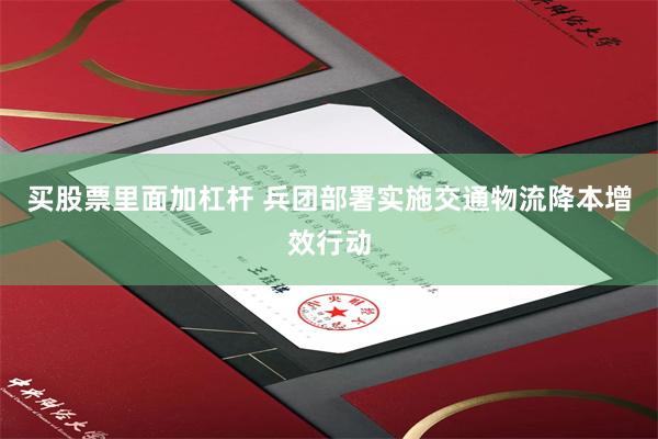 买股票里面加杠杆 兵团部署实施交通物流降本增效行动