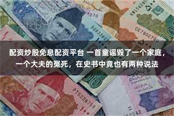 配资炒股免息配资平台 一首童谣毁了一个家庭，一个大夫的冤死，在史书中竟也有两种说法