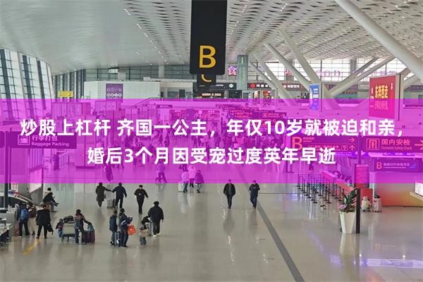 炒股上杠杆 齐国一公主，年仅10岁就被迫和亲，婚后3个月因受宠过度英年早逝