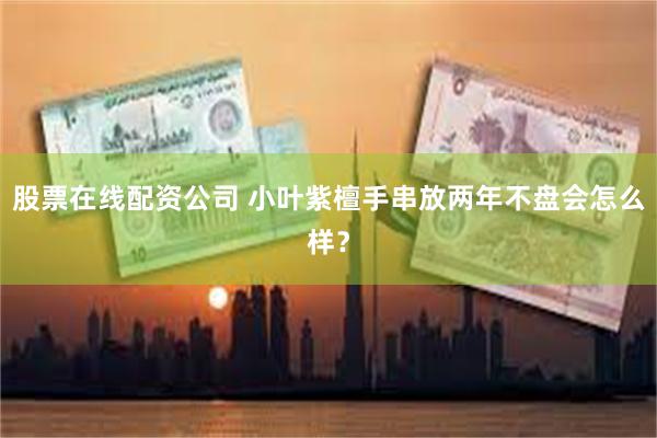 股票在线配资公司 小叶紫檀手串放两年不盘会怎么样？