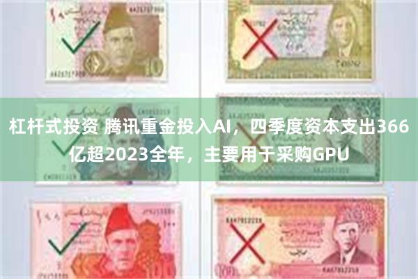 杠杆式投资 腾讯重金投入AI，四季度资本支出366亿超2023全年，主要用于采购GPU
