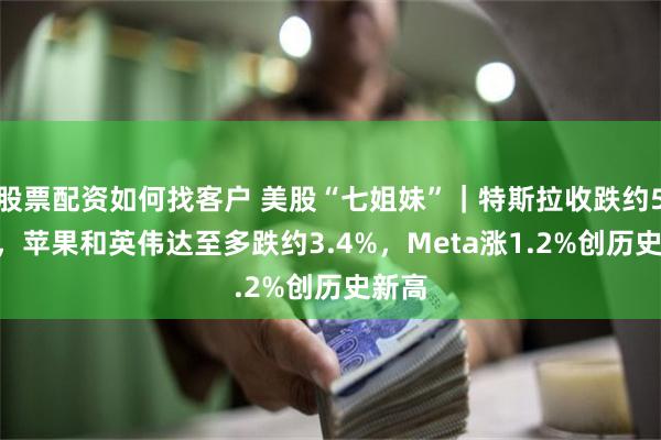 股票配资如何找客户 美股“七姐妹”｜特斯拉收跌约5.2%，苹果和英伟达至多跌约3.4%，Meta涨1.2%创历史新高
