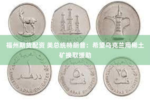 福州期货配资 美总统特朗普：希望乌克兰用稀土矿换取援助