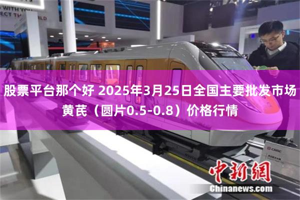 股票平台那个好 2025年3月25日全国主要批发市场黄芪（圆片0.5-0.8）价格行情