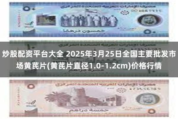 炒股配资平台大全 2025年3月25日全国主要批发市场黄芪片(黄芪片直径1.0-1.2cm)价格行情