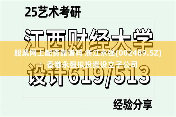 股票网上配资靠谱吗 浙江永强(002489.SZ)：香港永强拟投资设立子公司