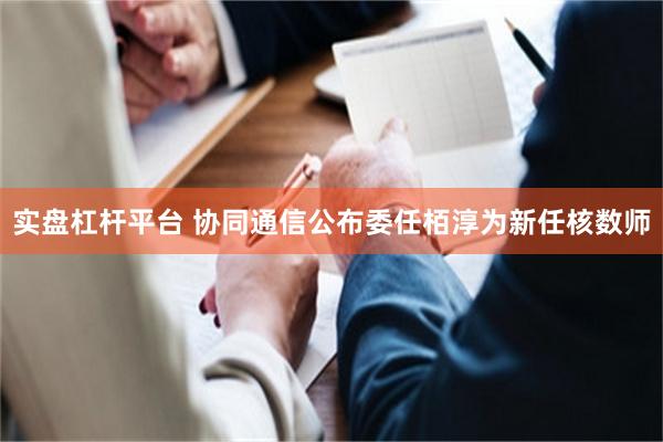 实盘杠杆平台 协同通信公布委任栢淳为新任核数师