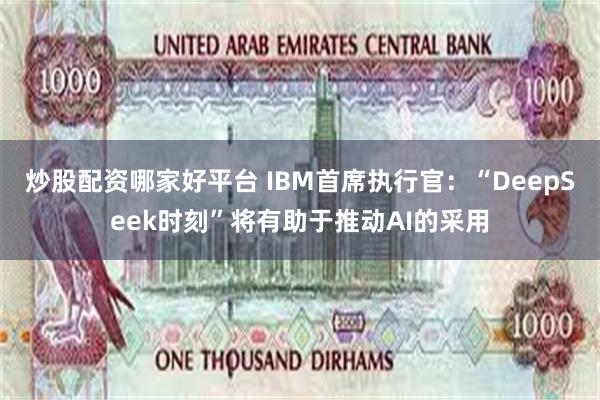 炒股配资哪家好平台 IBM首席执行官：“DeepSeek时刻”将有助于推动AI的采用