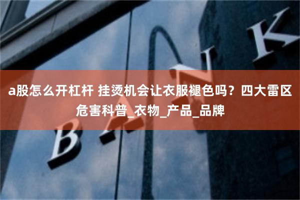 a股怎么开杠杆 挂烫机会让衣服褪色吗？四大雷区危害科普_衣物_产品_品牌