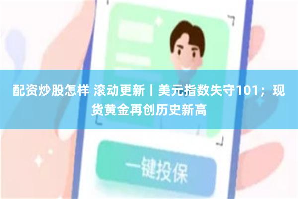 配资炒股怎样 滚动更新丨美元指数失守101；现货黄金再创历史新高