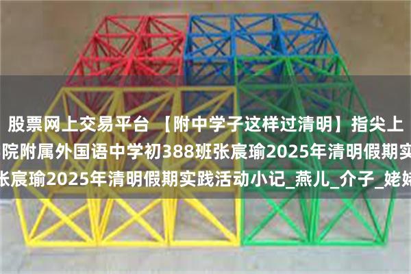 股票网上交易平台 【附中学子这样过清明】指尖上的清明——忻州师范学院附属外国语中学初388班张宸瑜2025年清明假期实践活动小记_燕儿_介子_姥姥