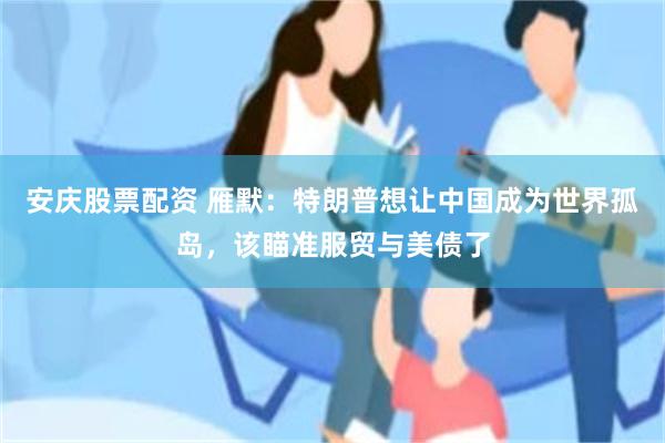 安庆股票配资 雁默：特朗普想让中国成为世界孤岛，该瞄准服贸与美债了