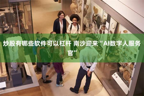 炒股有哪些软件可以杠杆 南沙迎来“AI数字人服务官”