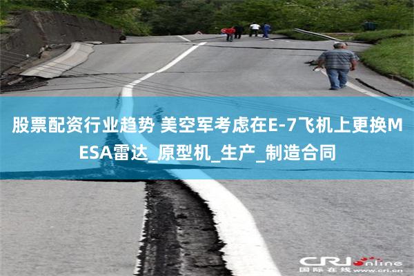 股票配资行业趋势 美空军考虑在E-7飞机上更换MESA雷达_原型机_生产_制造合同
