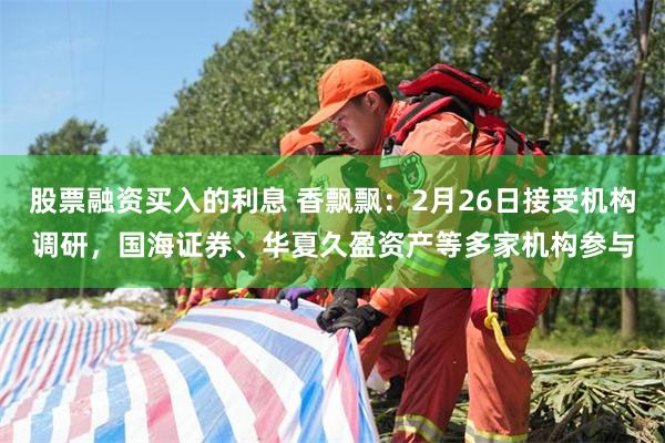 股票融资买入的利息 香飘飘：2月26日接受机构调研，国海证券、华夏久盈资产等多家机构参与