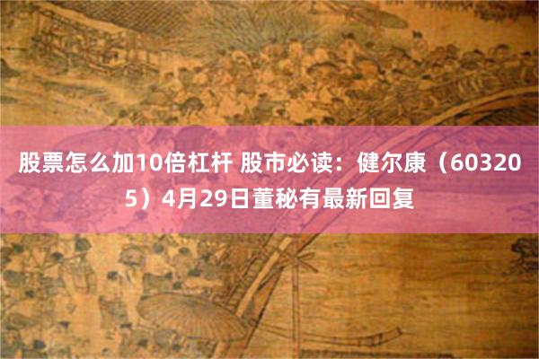 股票怎么加10倍杠杆 股市必读：健尔康（603205）4月29日董秘有最新回复