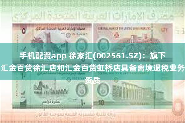 手机配资app 徐家汇(002561.SZ)：旗下商场汇金百货徐汇店和汇金百货虹桥店具备离境退税业务资质