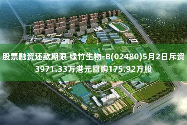 股票融资还款期限 绿竹生物-B(02480)5月2日斥资3971.33万港元回购175.92万股