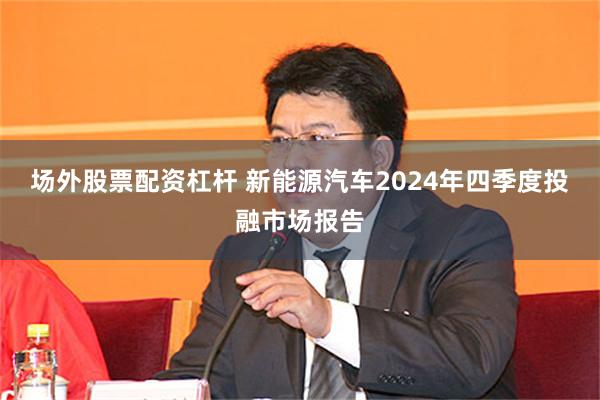 场外股票配资杠杆 新能源汽车2024年四季度投融市场报告