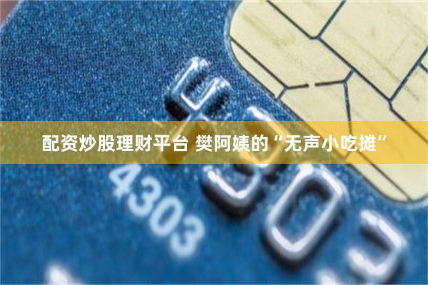 配资炒股理财平台 樊阿姨的“无声小吃摊”