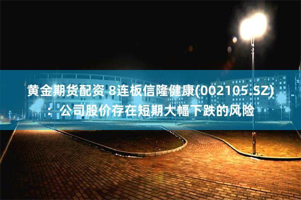 黄金期货配资 8连板信隆健康(002105.SZ)：公司股价存在短期大幅下跌的风险