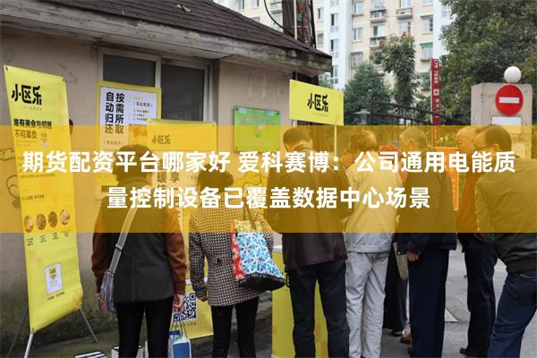 期货配资平台哪家好 爱科赛博：公司通用电能质量控制设备已覆盖数据中心场景