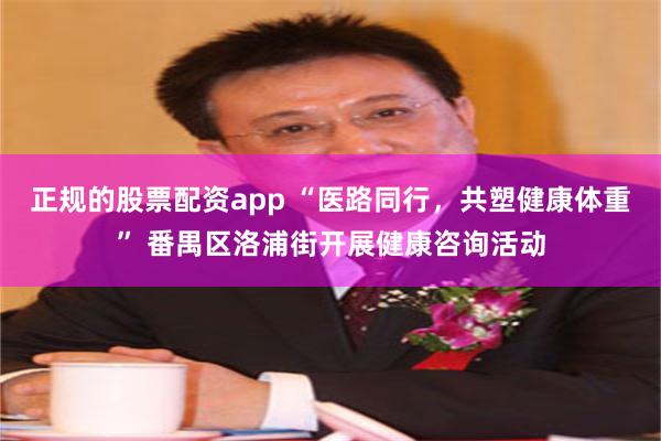 正规的股票配资app “医路同行，共塑健康体重” 番禺区洛浦街开展健康咨询活动