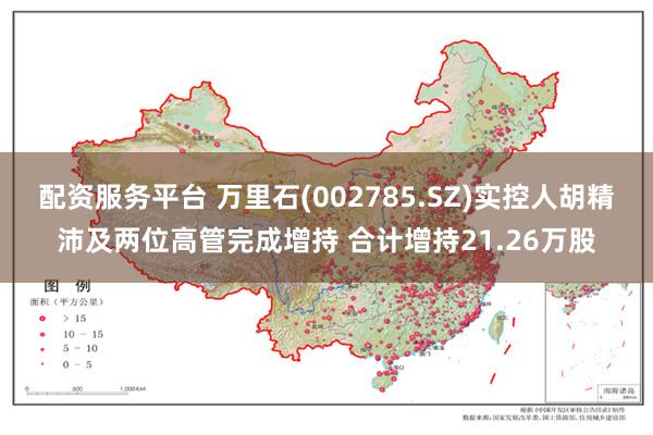 配资服务平台 万里石(002785.SZ)实控人胡精沛及两位高管完成增持 合计增持21.26万股