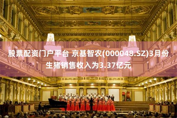 股票配资门户平台 京基智农(000048.SZ)3月份生猪销售收入为3.37亿元