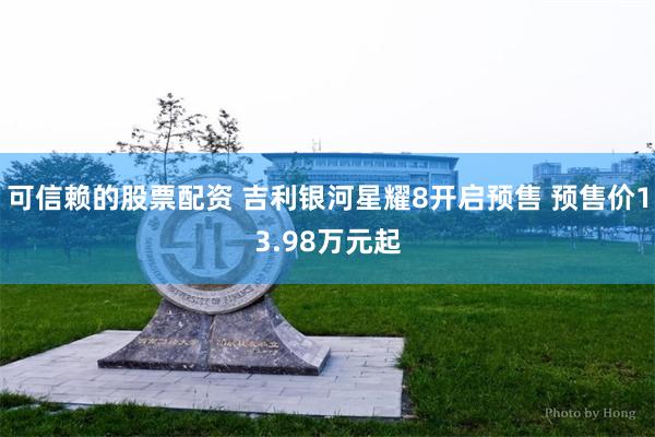 可信赖的股票配资 吉利银河星耀8开启预售 预售价13.98万元起