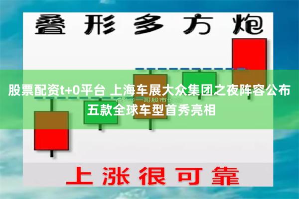 股票配资t+0平台 上海车展大众集团之夜阵容公布 五款全球车型首秀亮相