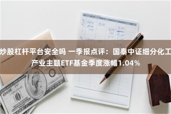 炒股杠杆平台安全吗 一季报点评：国泰中证细分化工产业主题ETF基金季度涨幅1.04%