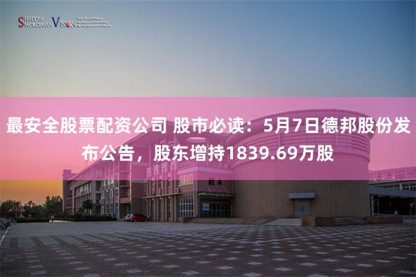 最安全股票配资公司 股市必读：5月7日德邦股份发布公告，股东增持1839.69万股