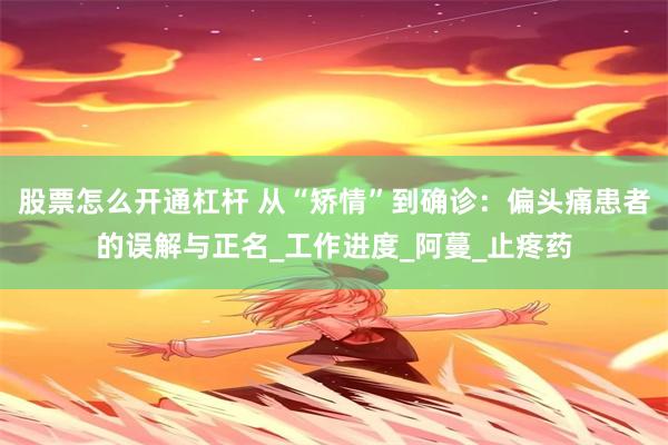 股票怎么开通杠杆 从“矫情”到确诊：偏头痛患者的误解与正名_工作进度_阿蔓_止疼药