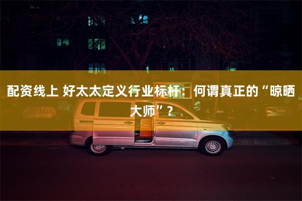 配资线上 好太太定义行业标杆：何谓真正的“晾晒大师”？